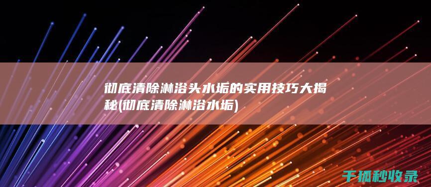 彻底清除淋浴头水垢的实用技巧大揭秘 (彻底清除淋浴水垢)