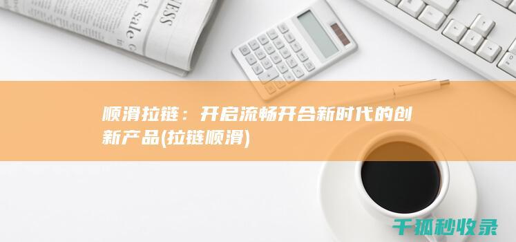 顺滑拉链：开启流畅开合新时代的创新产品 (拉链 顺滑)