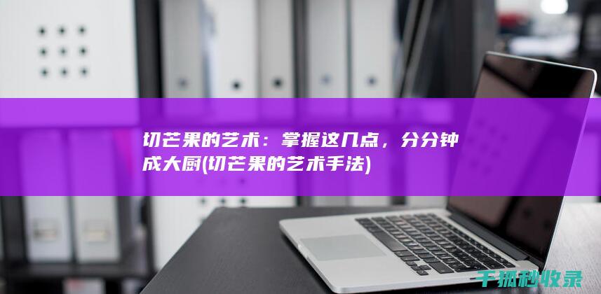 切芒果的艺术：掌握这几点，分分钟成大厨 (切芒果的艺术手法)