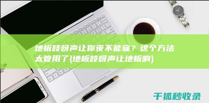 地板吱呀声让你夜不能寐？这个方法太管用了 (地板吱呀声让地板响)