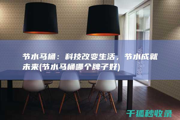节水马桶：科技改变生活，节水成就未来 (节水马桶哪个牌子好)