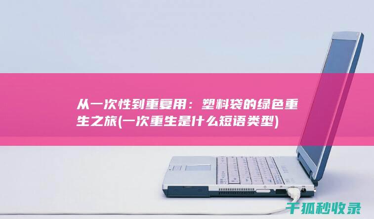 从一次性到重复用：塑料袋的绿色重生之旅 (一次重生是什么短语类型)