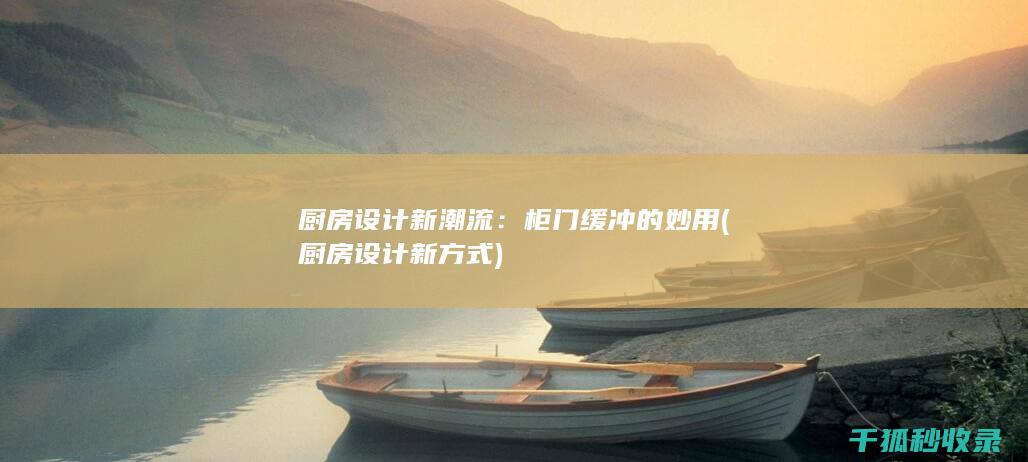 厨房设计新潮流：柜门缓冲的妙用 (厨房设计新方式)