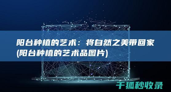 阳台种植的艺术：将自然之美带回家 (阳台种植的艺术品图片)