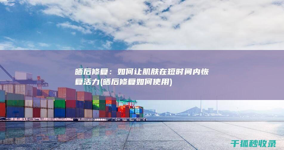 晒后修复：如何让肌肤在短时间内恢复活力 (晒后修复如何使用)