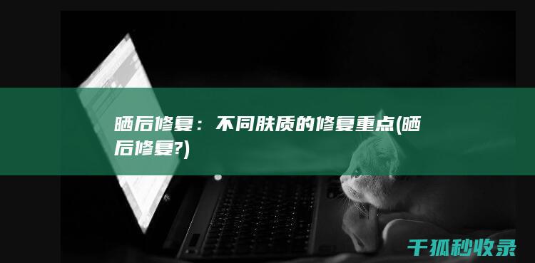 晒后修复：不同肤质的修复重点 (晒后修复?)