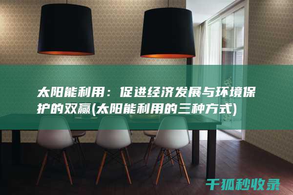 太阳能利用：促进经济发展与环境保护的双赢 (太阳能利用的三种方式)