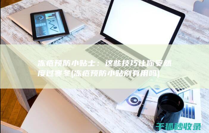 冻疮预防小贴士：这些技巧让你安然度过寒冬 (冻疮预防小贴剂有用吗)