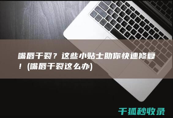 嘴唇干裂？这些小贴士助你快速修复！ (嘴唇干裂这么办)