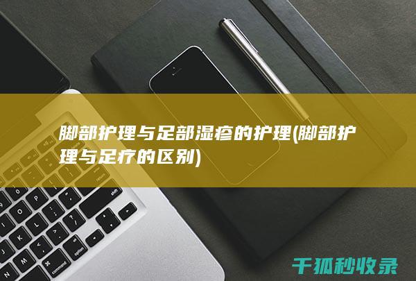 脚部护理与足部湿疹的护理 (脚部护理与足疗的区别)