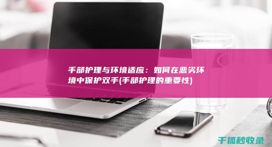 手部护理与环境适应：如何在恶劣环境中保护双手 (手部护理的重要性)