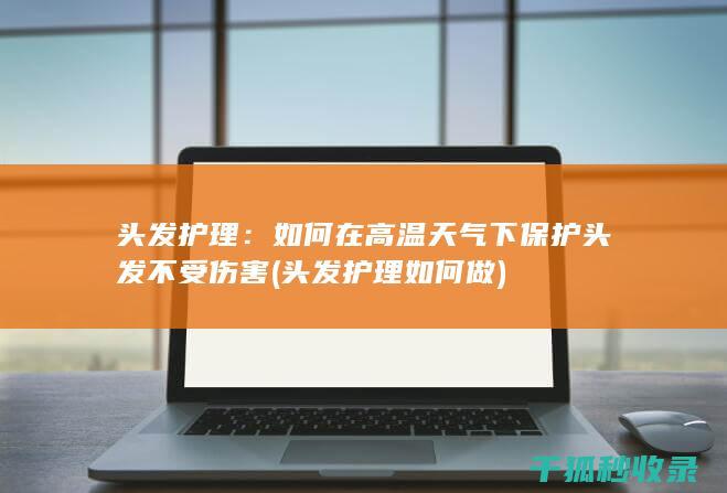 头发护理：如何在高温天气下保护头发不受伤害 (头发护理如何做)