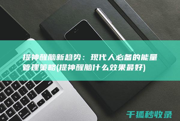 提神醒脑新趋势：现代人必备的能量管理策略 (提神醒脑什么效果最好)