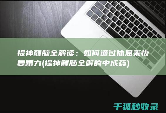 提神醒脑全解读：如何通过休息来恢复精力 (提神醒脑全解的中成药)