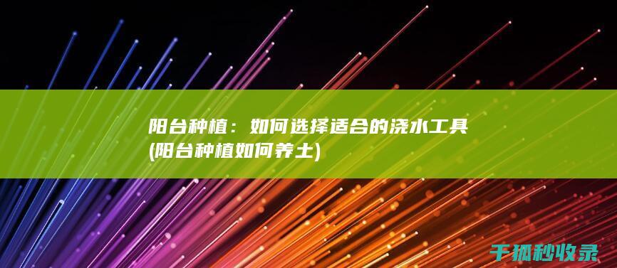 阳台种植：如何选择适合的浇水工具 (阳台种植如何养土)