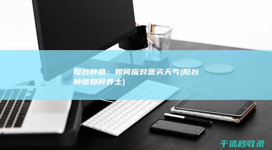 阳台种植：如何应对恶劣天气 (阳台种植如何养土)