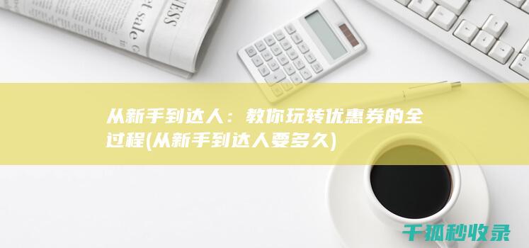 从新手到达人：教你玩转优惠券的全过程 (从新手到达人要多久)