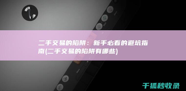 二手交易的陷阱：新手必看的避坑指南 (二手交易的陷阱有哪些)