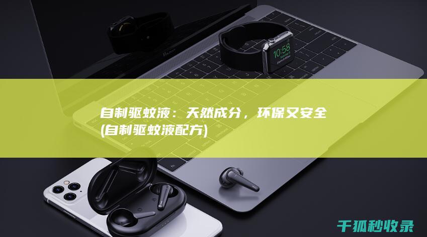 自制驱蚊液：天然成分，环保又安全 (自制驱蚊液配方)