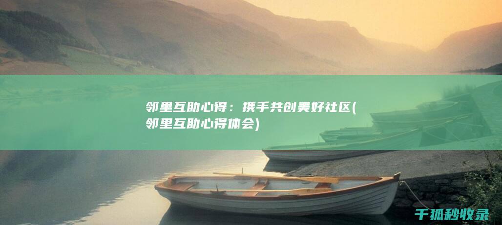 邻里互助心得：携手共创美好社区 (邻里互助心得体会)