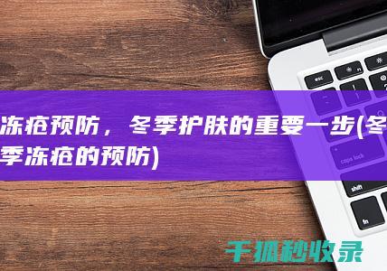 冻疮预防，冬季护肤的重要一步 (冬季冻疮的预防)