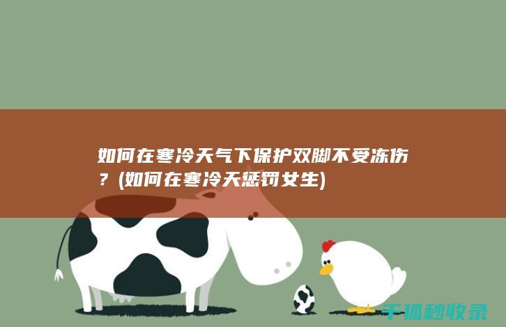 如何在寒冷天气下保护双脚不受冻伤？ (如何在寒冷天惩罚女生)