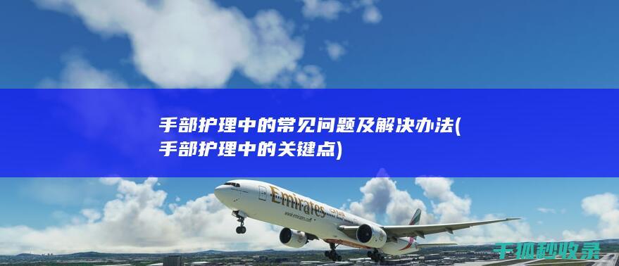手部护理中的常见问题及解决办法 (手部护理中的关键点)