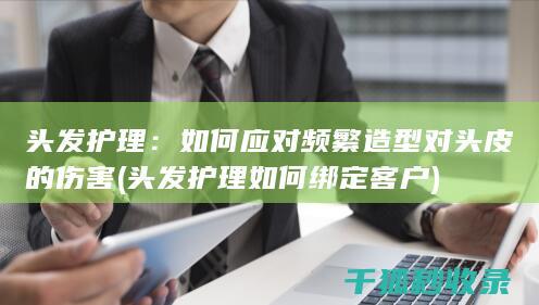 头发护理：如何应对频繁造型对头皮的伤害 (头发护理如何绑定客户)