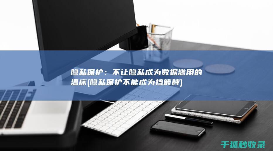 隐私保护：不让隐私成为数据滥用的温床 (隐私保护不能成为挡箭牌)