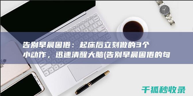 告别早晨困倦：起床后立刻做的3个小动作，迅速清醒大脑 (告别早晨困倦的句子)