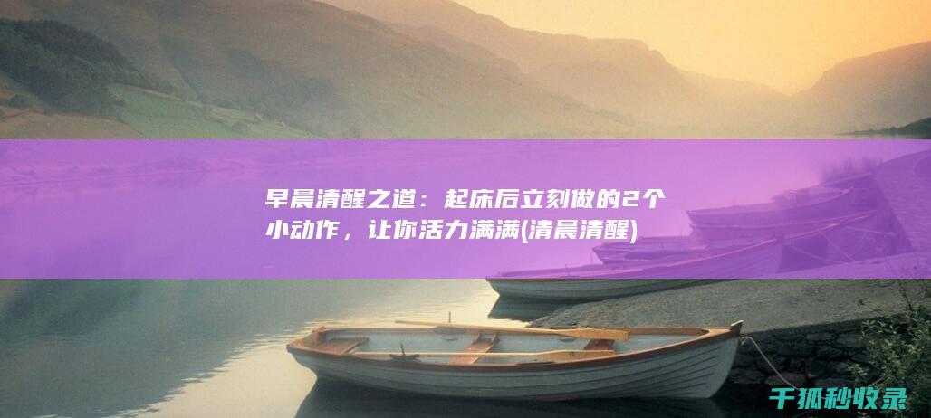 早晨清醒之道：起床后立刻做的2个小动作，让你活力满满 (清晨清醒)