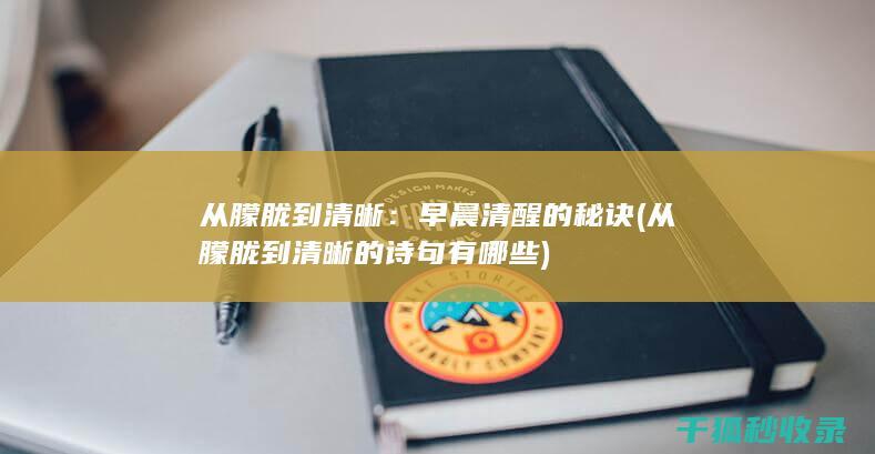 从朦胧到清晰：早晨清醒的秘诀 (从朦胧到清晰的诗句有哪些)