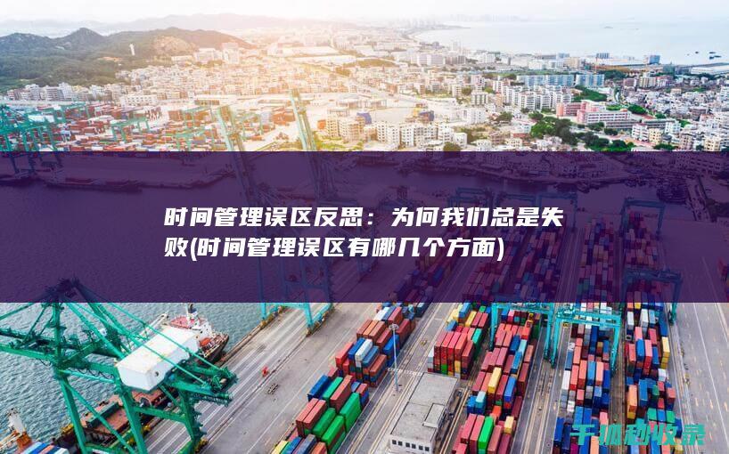 时间管理误区反思：为何我们总是失败 (时间管理误区有哪几个方面)