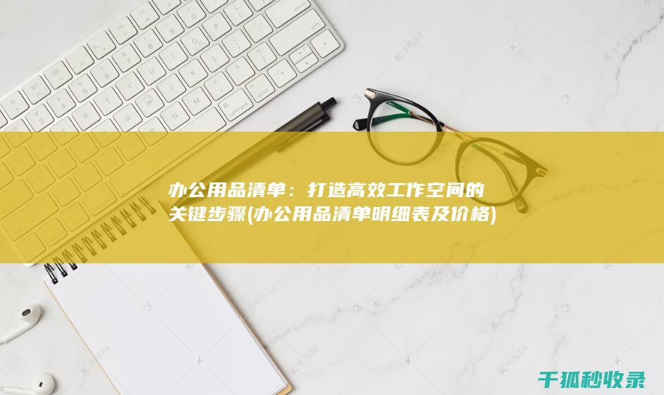办公用品清单：打造高效工作空间的关键步骤 (办公用品清单明细表及价格)