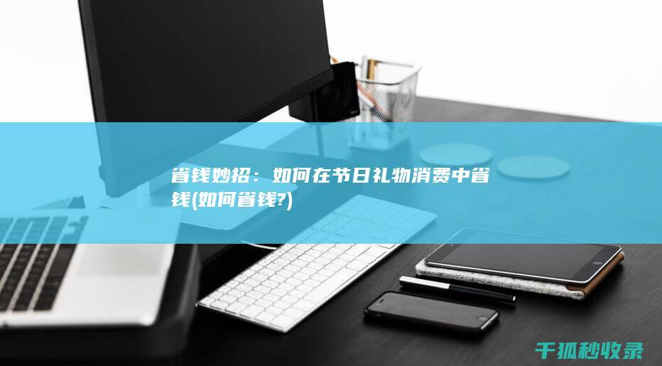 省钱妙招：如何在节日礼物消费中省钱 (如何省钱?)