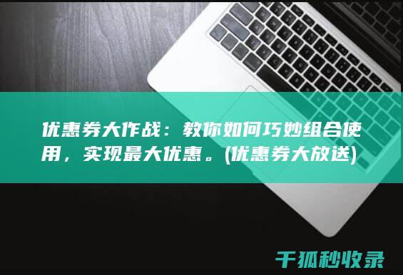 优惠券大作战：教你如何巧妙组合使用，实现最大优惠。 (优惠券大放送)