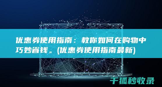 优惠券使用指南：教你如何在购物中巧妙省钱。 (优惠券使用指南最新)