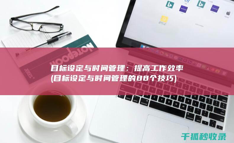 目标设定与时间管理：提高工作效率 (目标设定与时间管理的88个技巧)