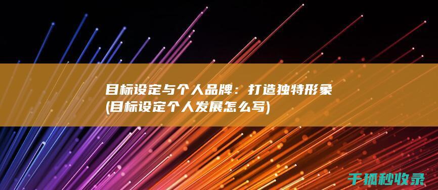 目标设定与个人品牌：打造独特形象 (目标设定个人发展怎么写)
