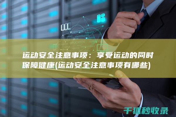 运动安全注意事项：享受运动的同时保障健康 (运动安全注意事项有哪些)
