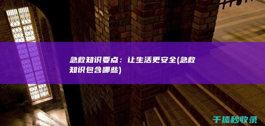 急救知识要点：让生活更安全 (急救知识包含哪些)