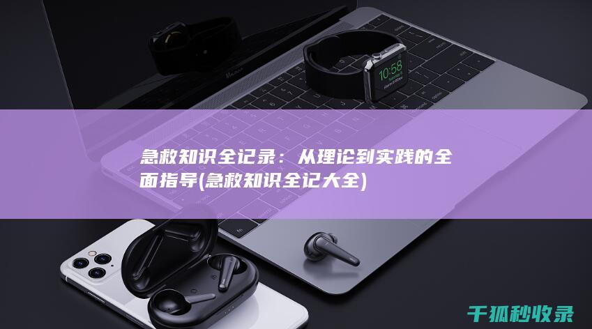 急救知识全记录：从理论到实践的全面指导 (急救知识全记大全)