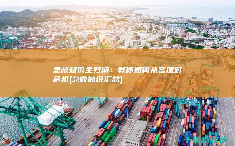 急救知识全归纳：教你如何从容应对危机 (急救知识汇总)