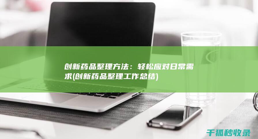 创新药品整理方法：轻松应对日常需求 (创新药品整理工作总结)