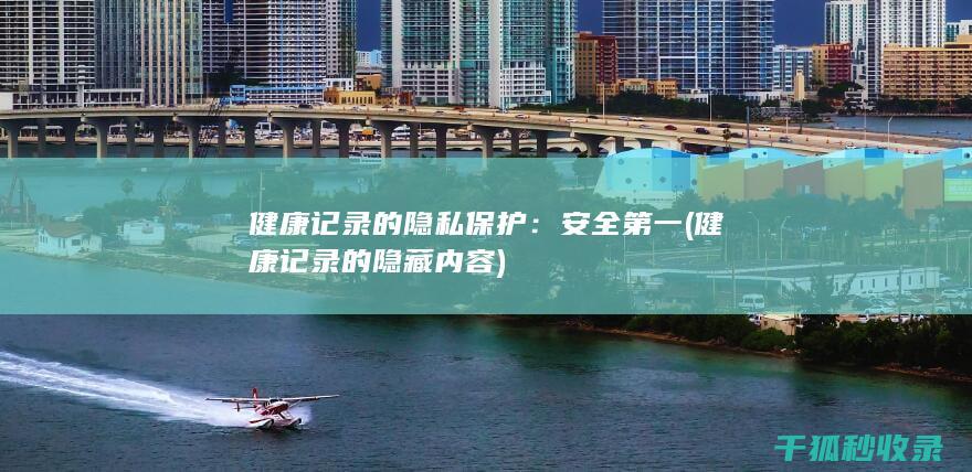 健康记录的隐私保护：安全第一 (健康记录的隐藏内容)
