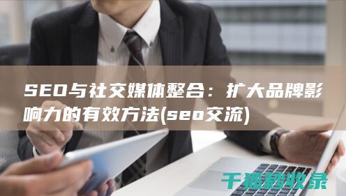 SEO与社交媒体整合：扩大品牌影响力的有效方法 (seo交流)