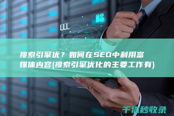 搜索引擎优？如何在SEO中利用富媒体内容 (搜索引擎优化的主要工作有)