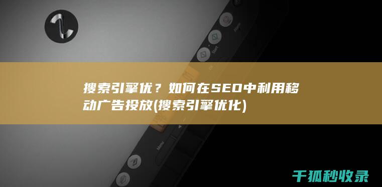 搜索引擎优？如何在SEO中利用移动广告投放 (搜索引擎优化)