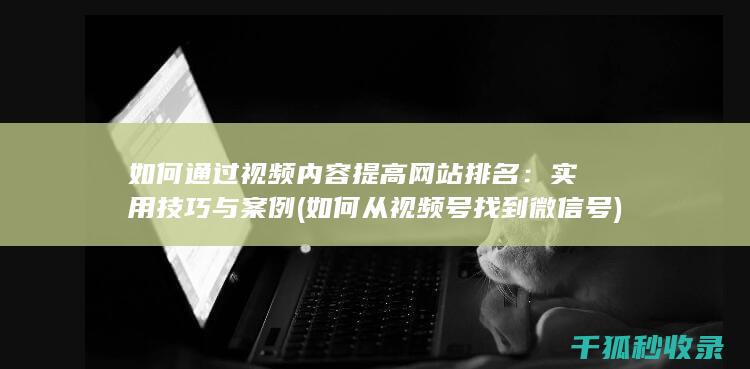 如何通过视频内容提高网站排名：实用技巧与案例 (如何从视频号找到微信号)