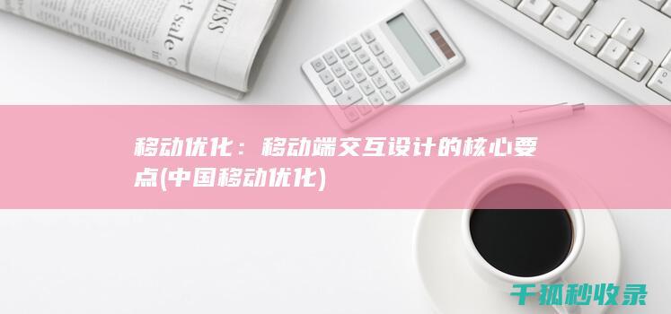 移动优化：移动端交互设计的核心要点 (中国移动优化)